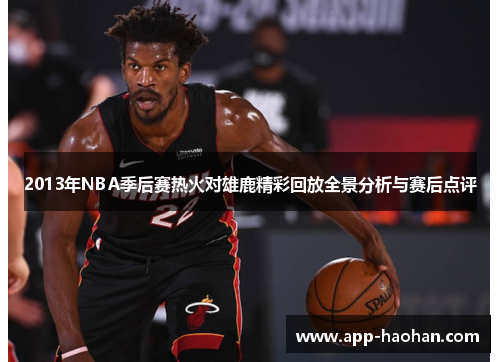2013年NBA季后赛热火对雄鹿精彩回放全景分析与赛后点评