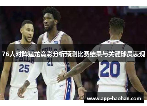 76人对阵猛龙竞彩分析预测比赛结果与关键球员表现