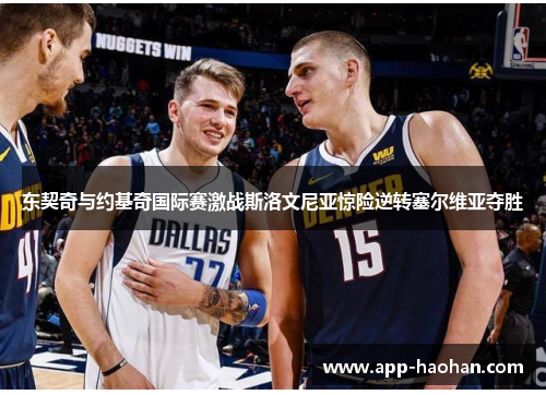 东契奇与约基奇国际赛激战斯洛文尼亚惊险逆转塞尔维亚夺胜