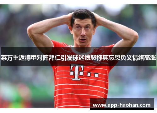 莱万重返德甲对阵拜仁引发球迷愤怒称其忘恩负义情绪高涨